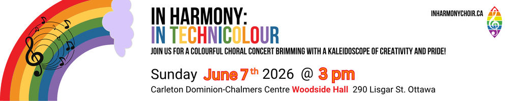 In Harmony Choir presents "In Harmony: In Tecnicolour" Join us for a colourful choral concert brimming with a kaleidoscope of creativity and pride! Sunday June 7 @ 3pm / Carleton Dominion Chalmers Centre / Woodside Hall / 290 Lisgar st. Ottawa / $15 in advance / $20 at the door / Pay-what-you-can options available / Get your tickets! Visit our website InHarmonyChoir.ca